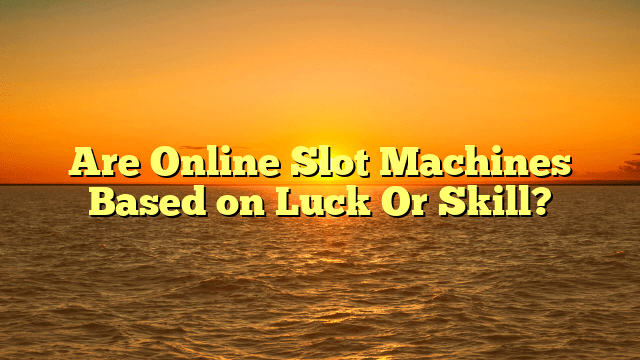 Are Online Slot Machines Based on Luck Or Skill?