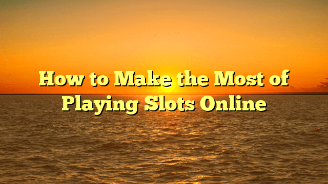 How to Make the Most of Playing Slots Online