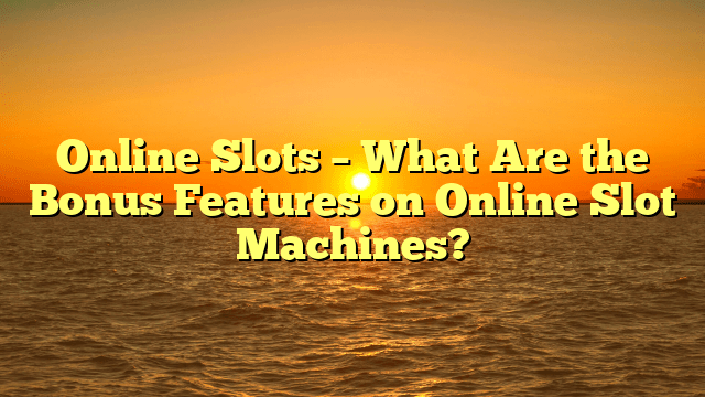 Online Slots – What Are the Bonus Features on Online Slot Machines?