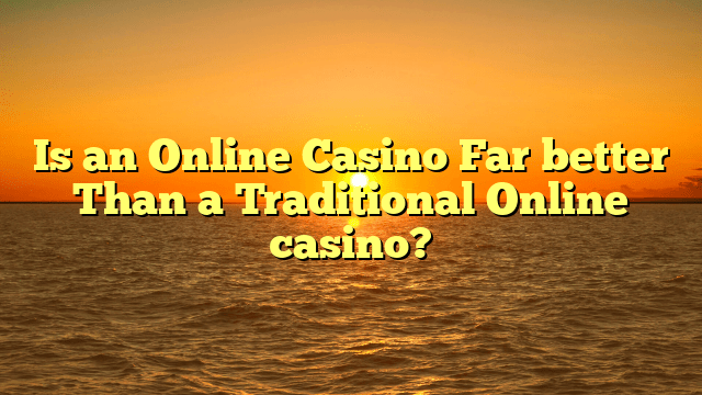 Is an Online Casino Far better Than a Traditional Online casino?